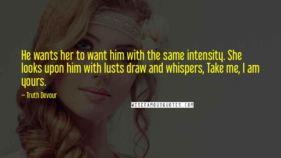 Truth Devour Quotes: He wants her to want him with the same intensity. She looks upon him with lusts draw and whispers, Take me, I am yours.