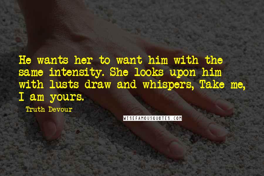 Truth Devour Quotes: He wants her to want him with the same intensity. She looks upon him with lusts draw and whispers, Take me, I am yours.