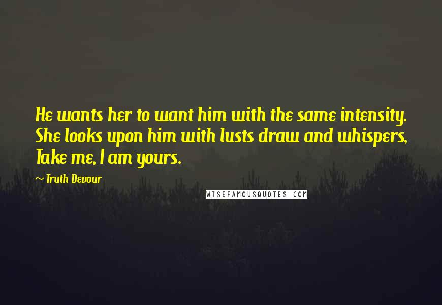 Truth Devour Quotes: He wants her to want him with the same intensity. She looks upon him with lusts draw and whispers, Take me, I am yours.