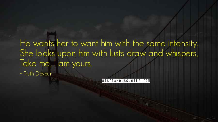 Truth Devour Quotes: He wants her to want him with the same intensity. She looks upon him with lusts draw and whispers, Take me, I am yours.