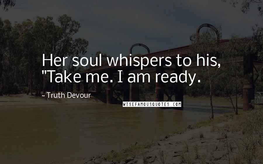 Truth Devour Quotes: Her soul whispers to his, "Take me. I am ready.