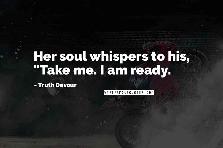 Truth Devour Quotes: Her soul whispers to his, "Take me. I am ready.