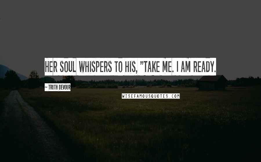 Truth Devour Quotes: Her soul whispers to his, "Take me. I am ready.