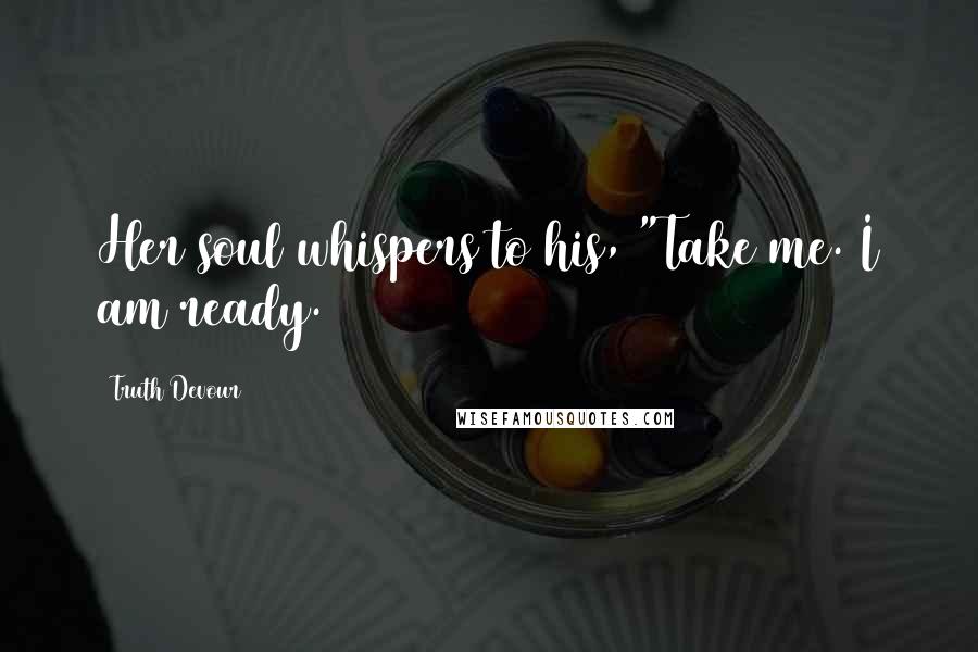 Truth Devour Quotes: Her soul whispers to his, "Take me. I am ready.
