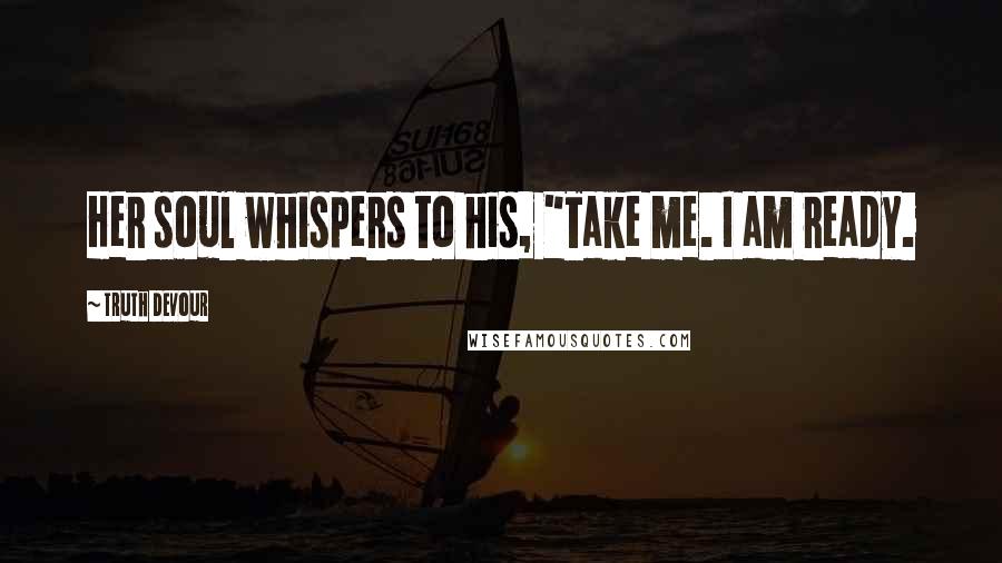 Truth Devour Quotes: Her soul whispers to his, "Take me. I am ready.