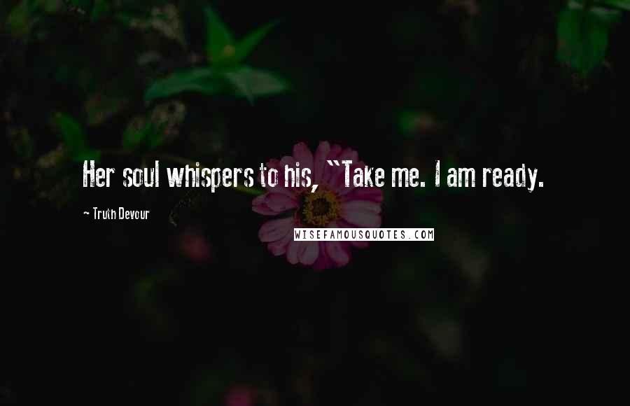 Truth Devour Quotes: Her soul whispers to his, "Take me. I am ready.