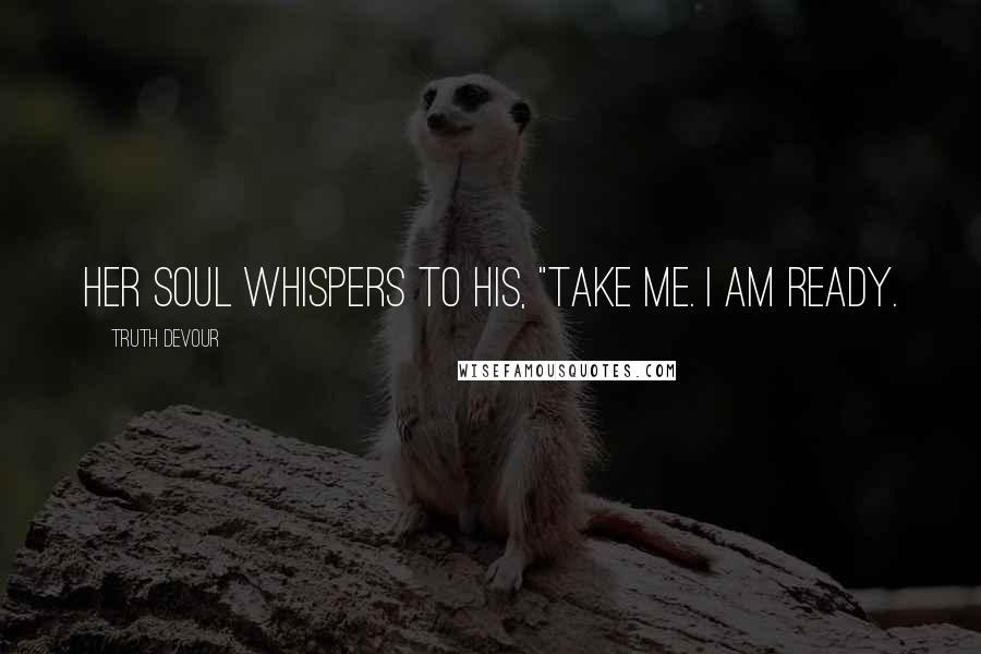 Truth Devour Quotes: Her soul whispers to his, "Take me. I am ready.