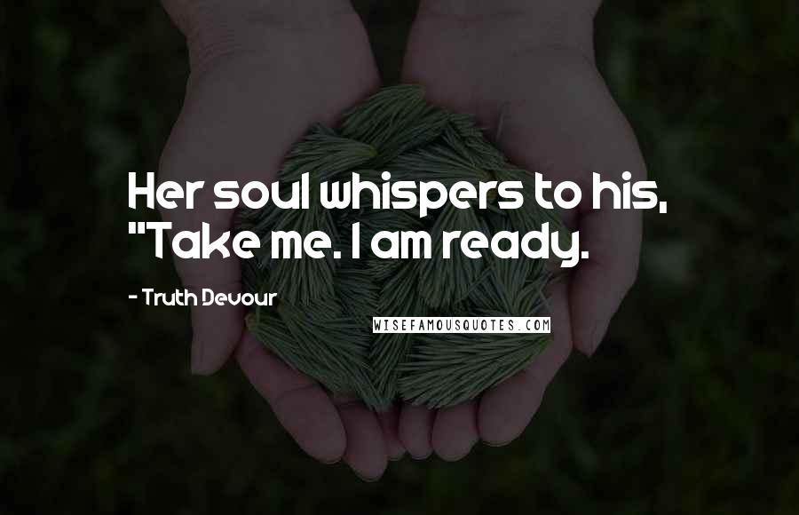 Truth Devour Quotes: Her soul whispers to his, "Take me. I am ready.