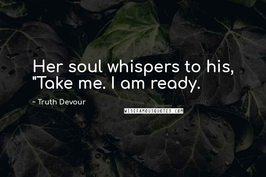 Truth Devour Quotes: Her soul whispers to his, "Take me. I am ready.