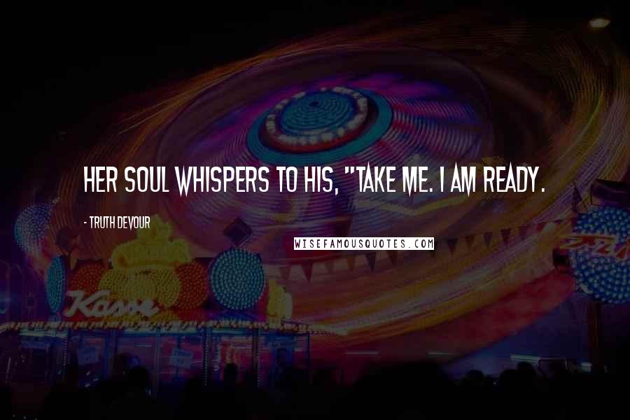 Truth Devour Quotes: Her soul whispers to his, "Take me. I am ready.