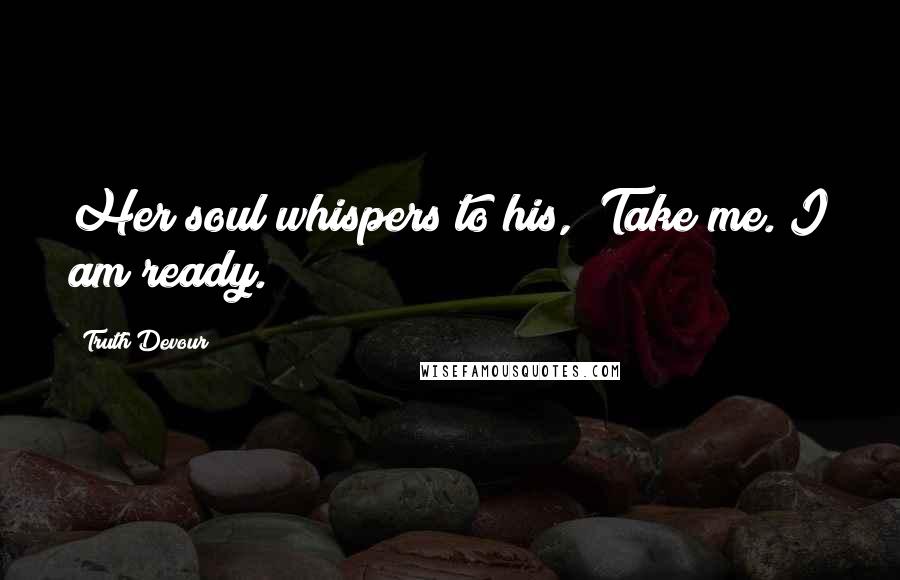 Truth Devour Quotes: Her soul whispers to his, "Take me. I am ready.