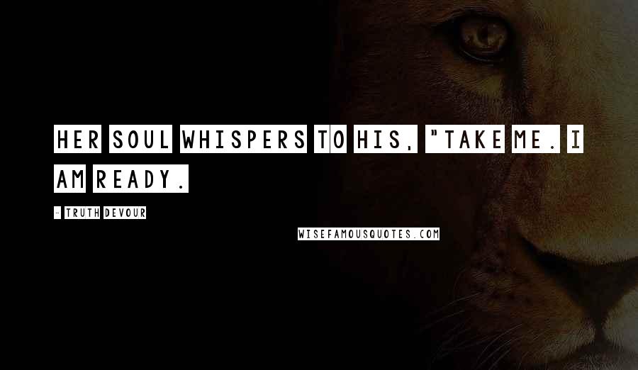 Truth Devour Quotes: Her soul whispers to his, "Take me. I am ready.