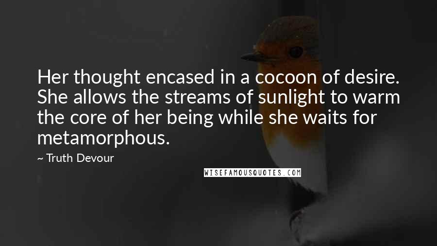 Truth Devour Quotes: Her thought encased in a cocoon of desire. She allows the streams of sunlight to warm the core of her being while she waits for metamorphous.