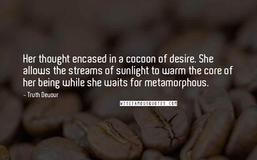 Truth Devour Quotes: Her thought encased in a cocoon of desire. She allows the streams of sunlight to warm the core of her being while she waits for metamorphous.