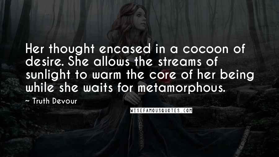 Truth Devour Quotes: Her thought encased in a cocoon of desire. She allows the streams of sunlight to warm the core of her being while she waits for metamorphous.