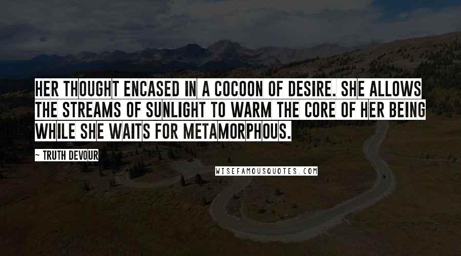 Truth Devour Quotes: Her thought encased in a cocoon of desire. She allows the streams of sunlight to warm the core of her being while she waits for metamorphous.