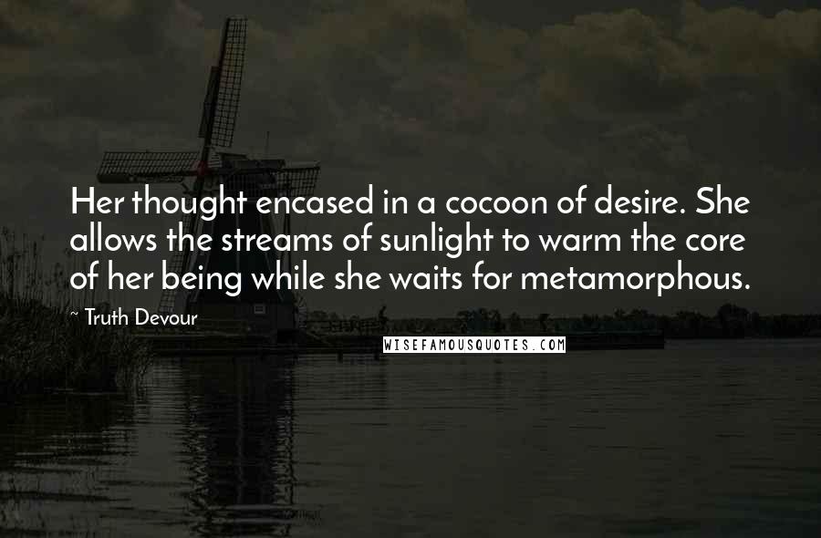 Truth Devour Quotes: Her thought encased in a cocoon of desire. She allows the streams of sunlight to warm the core of her being while she waits for metamorphous.