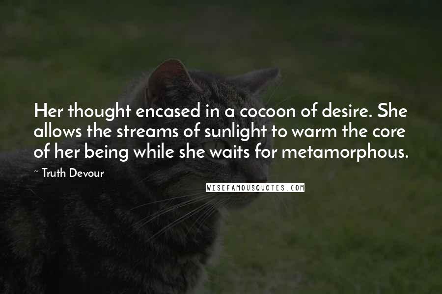 Truth Devour Quotes: Her thought encased in a cocoon of desire. She allows the streams of sunlight to warm the core of her being while she waits for metamorphous.