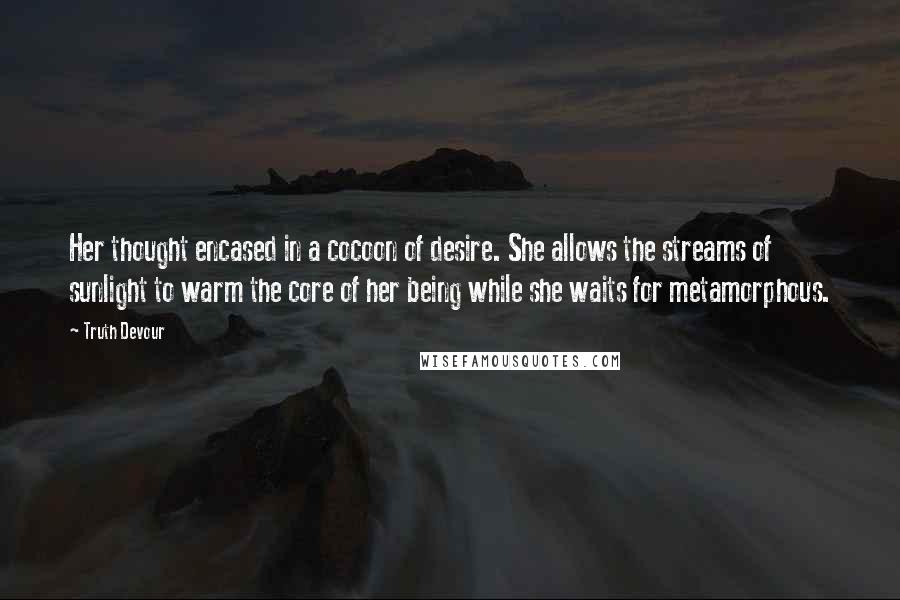 Truth Devour Quotes: Her thought encased in a cocoon of desire. She allows the streams of sunlight to warm the core of her being while she waits for metamorphous.