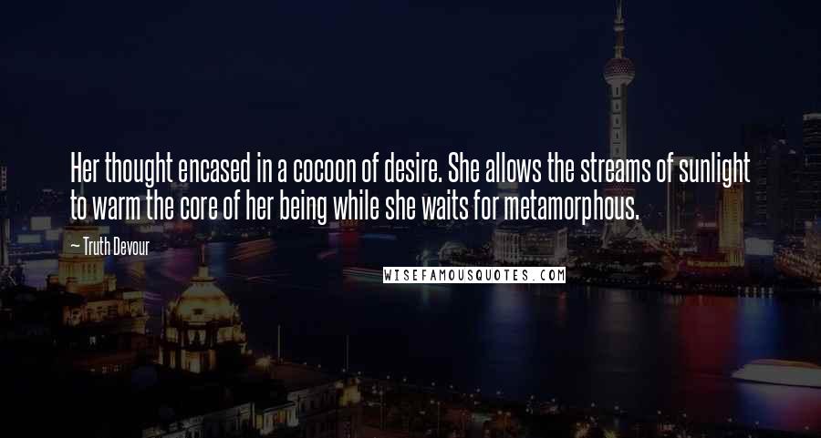 Truth Devour Quotes: Her thought encased in a cocoon of desire. She allows the streams of sunlight to warm the core of her being while she waits for metamorphous.