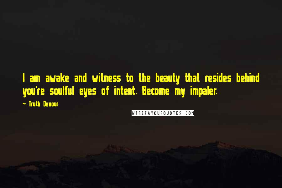 Truth Devour Quotes: I am awake and witness to the beauty that resides behind you're soulful eyes of intent. Become my impaler.