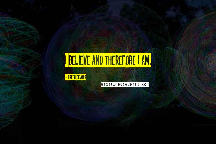 Truth Devour Quotes: I believe and therefore I am.