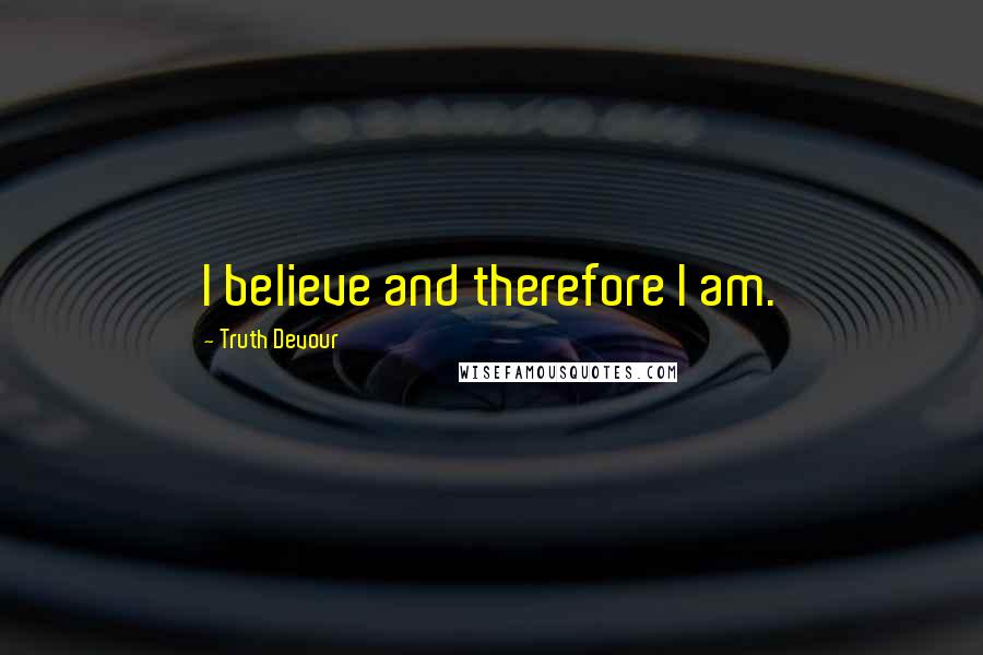 Truth Devour Quotes: I believe and therefore I am.