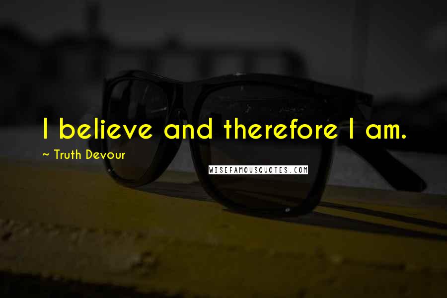 Truth Devour Quotes: I believe and therefore I am.