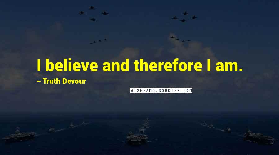 Truth Devour Quotes: I believe and therefore I am.