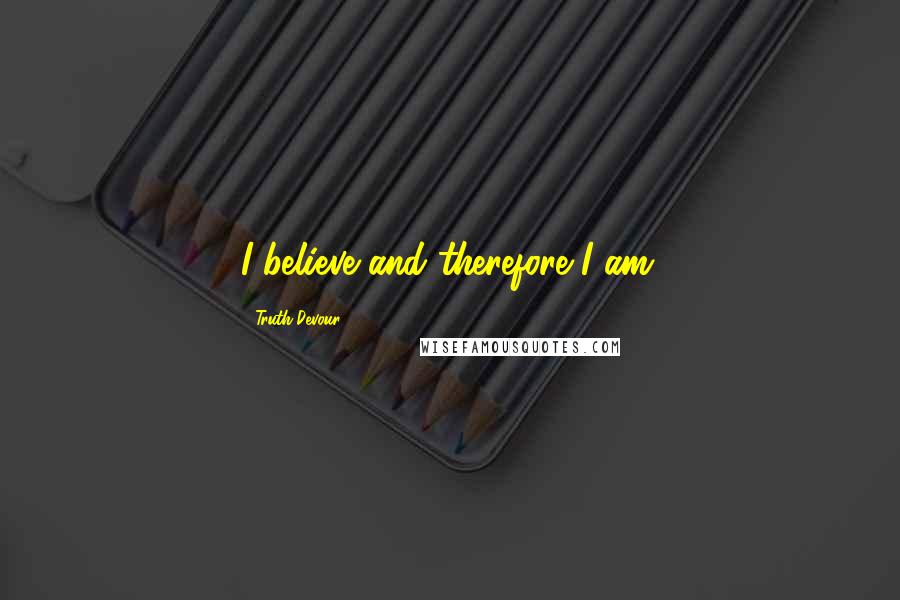 Truth Devour Quotes: I believe and therefore I am.