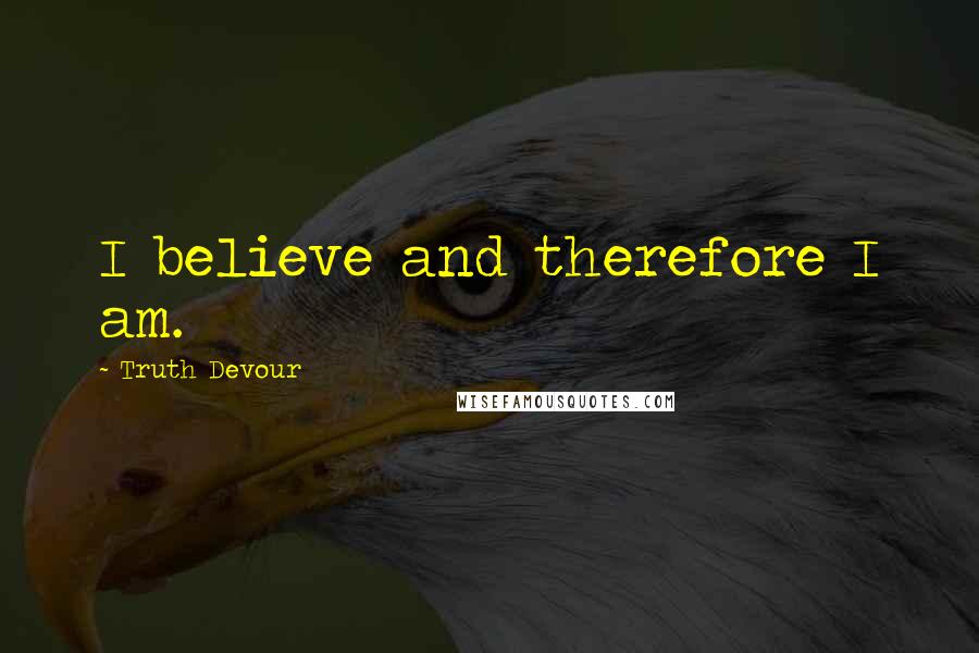 Truth Devour Quotes: I believe and therefore I am.