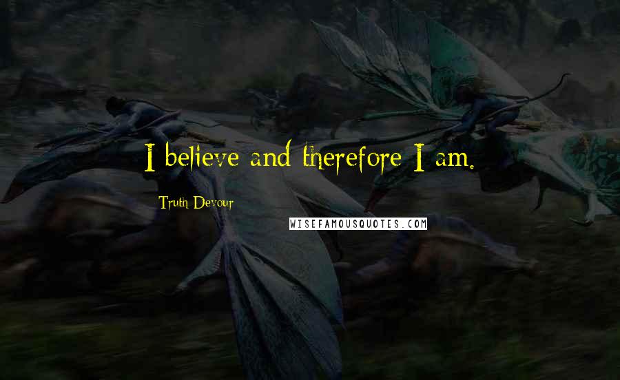 Truth Devour Quotes: I believe and therefore I am.