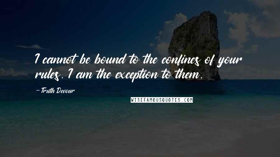 Truth Devour Quotes: I cannot be bound to the confines of your rules. I am the exception to them.