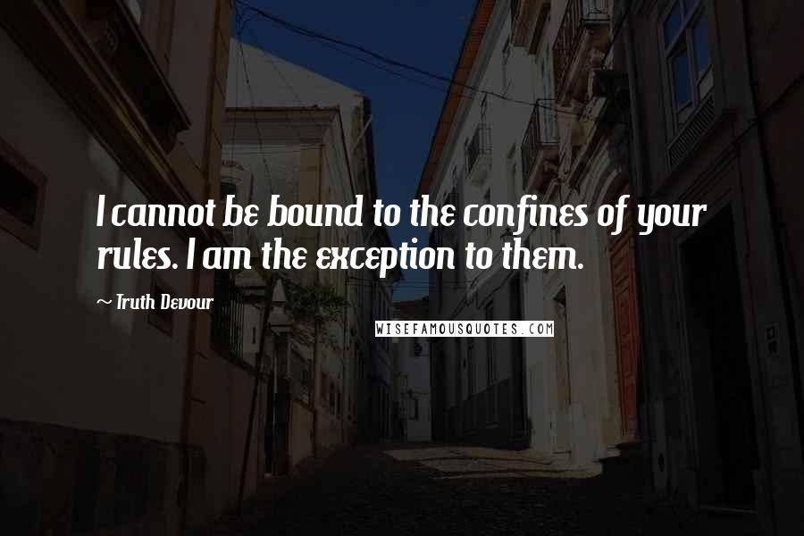 Truth Devour Quotes: I cannot be bound to the confines of your rules. I am the exception to them.