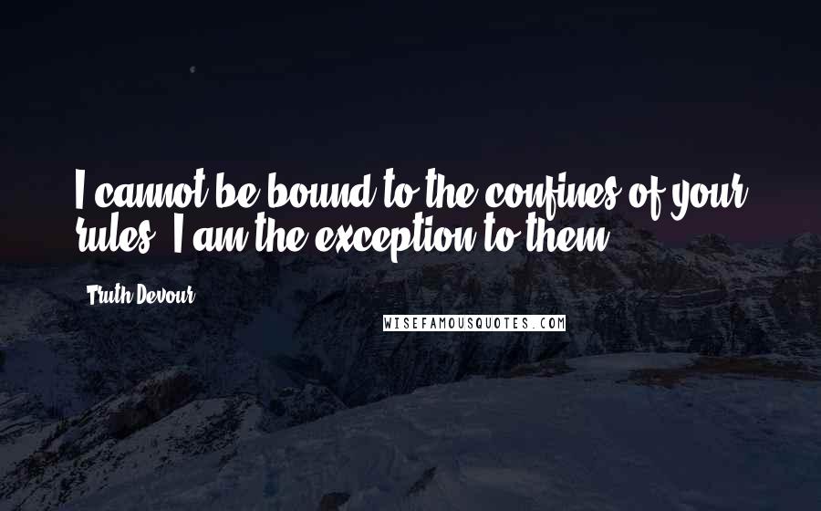 Truth Devour Quotes: I cannot be bound to the confines of your rules. I am the exception to them.