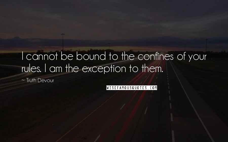 Truth Devour Quotes: I cannot be bound to the confines of your rules. I am the exception to them.