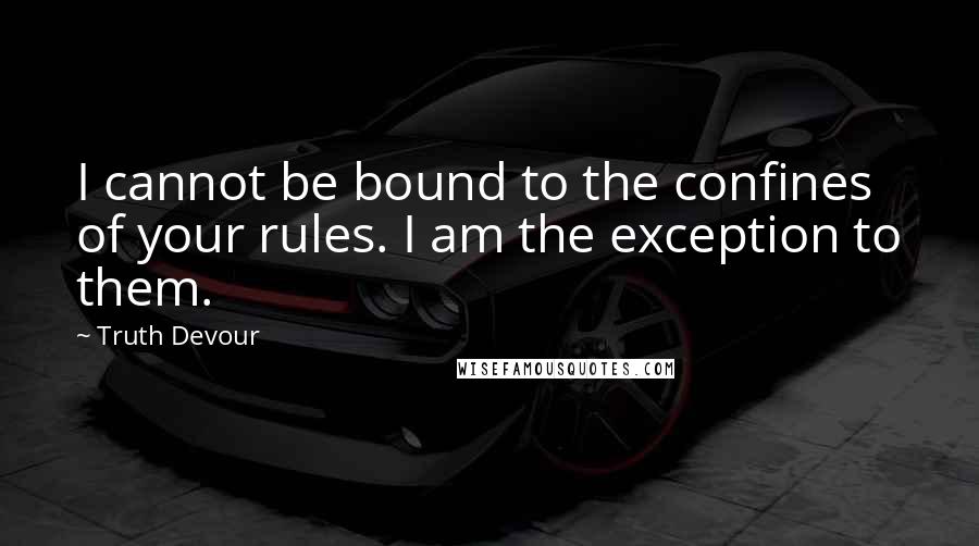 Truth Devour Quotes: I cannot be bound to the confines of your rules. I am the exception to them.