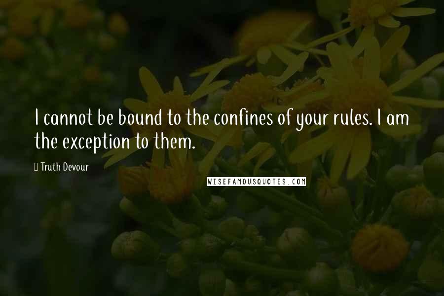 Truth Devour Quotes: I cannot be bound to the confines of your rules. I am the exception to them.