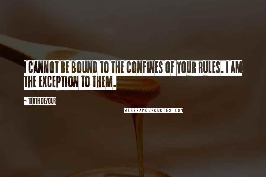 Truth Devour Quotes: I cannot be bound to the confines of your rules. I am the exception to them.