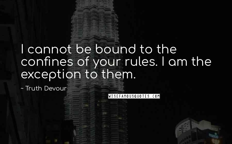 Truth Devour Quotes: I cannot be bound to the confines of your rules. I am the exception to them.