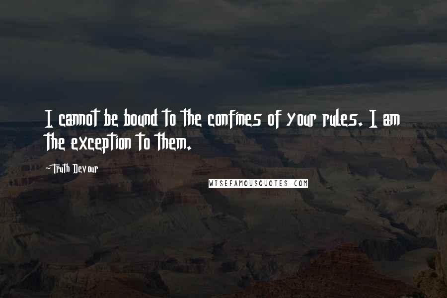 Truth Devour Quotes: I cannot be bound to the confines of your rules. I am the exception to them.