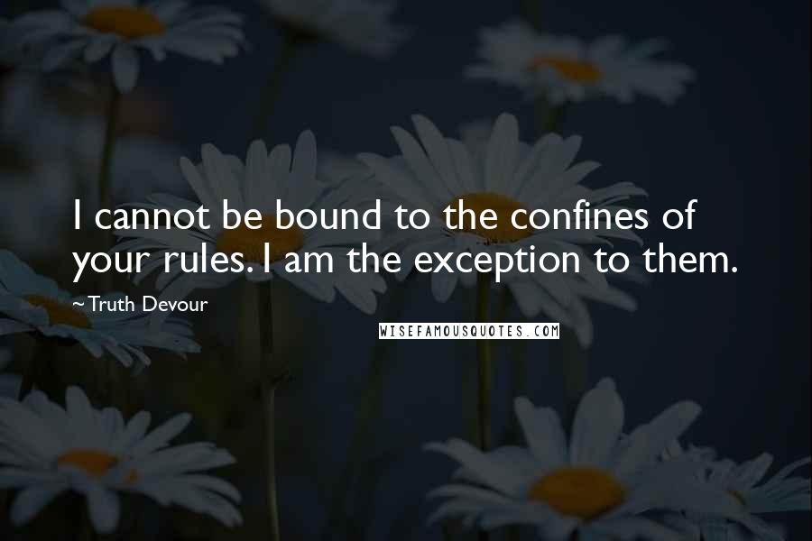 Truth Devour Quotes: I cannot be bound to the confines of your rules. I am the exception to them.