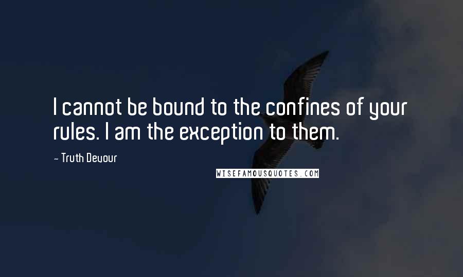 Truth Devour Quotes: I cannot be bound to the confines of your rules. I am the exception to them.