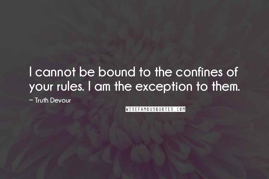 Truth Devour Quotes: I cannot be bound to the confines of your rules. I am the exception to them.