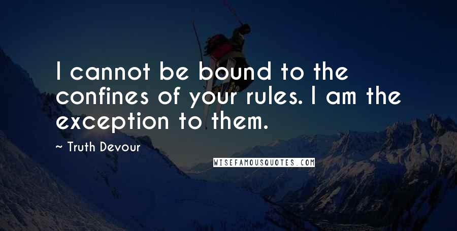 Truth Devour Quotes: I cannot be bound to the confines of your rules. I am the exception to them.