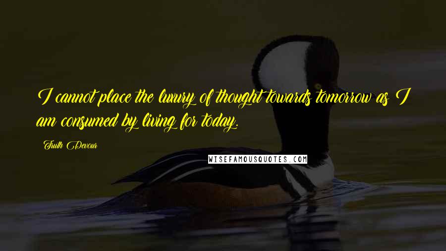 Truth Devour Quotes: I cannot place the luxury of thought towards tomorrow as I am consumed by living for today.