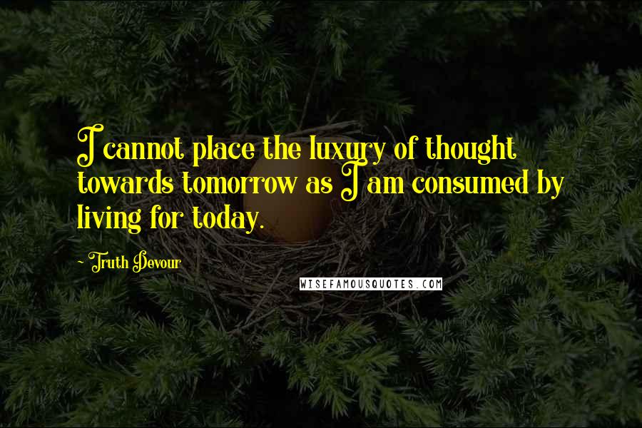 Truth Devour Quotes: I cannot place the luxury of thought towards tomorrow as I am consumed by living for today.