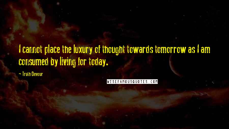 Truth Devour Quotes: I cannot place the luxury of thought towards tomorrow as I am consumed by living for today.