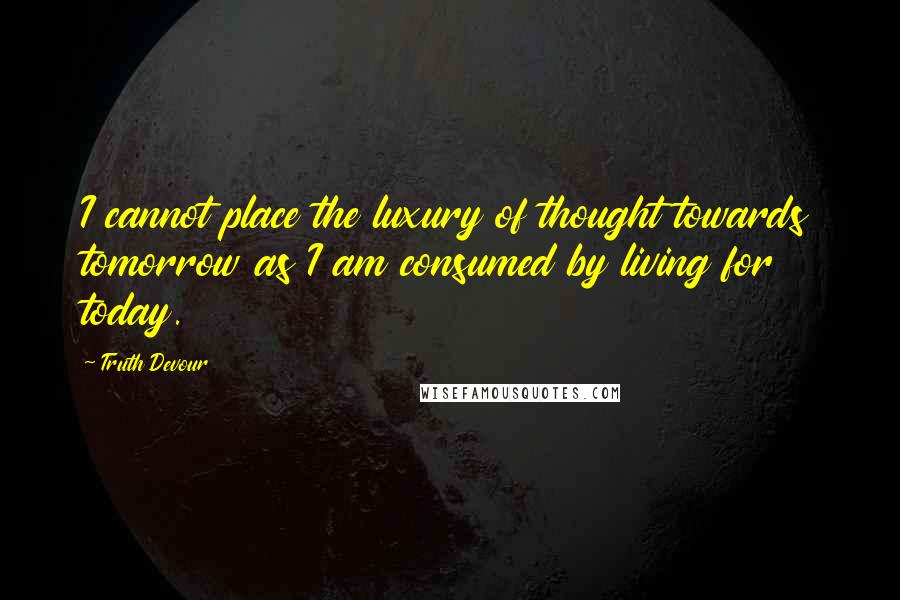 Truth Devour Quotes: I cannot place the luxury of thought towards tomorrow as I am consumed by living for today.