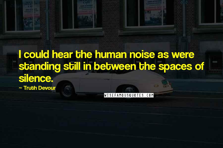 Truth Devour Quotes: I could hear the human noise as were standing still in between the spaces of silence.